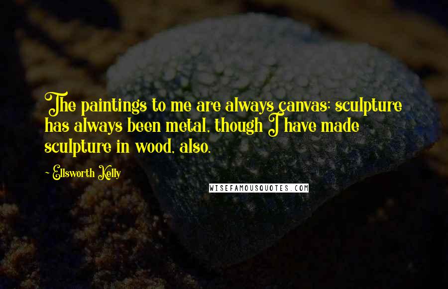 Ellsworth Kelly Quotes: The paintings to me are always canvas; sculpture has always been metal, though I have made sculpture in wood, also.