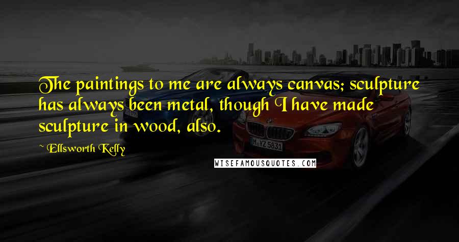 Ellsworth Kelly Quotes: The paintings to me are always canvas; sculpture has always been metal, though I have made sculpture in wood, also.