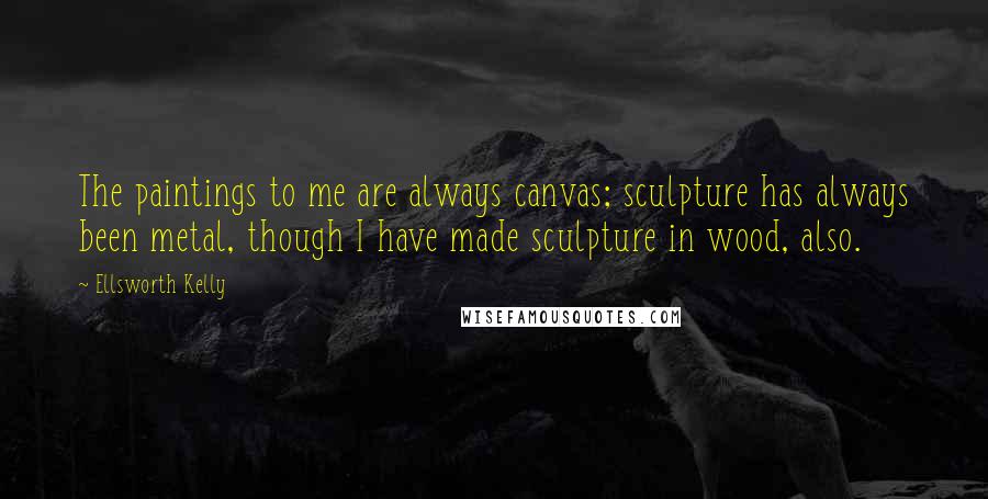 Ellsworth Kelly Quotes: The paintings to me are always canvas; sculpture has always been metal, though I have made sculpture in wood, also.