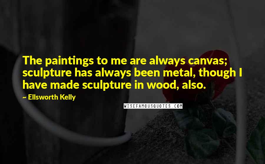 Ellsworth Kelly Quotes: The paintings to me are always canvas; sculpture has always been metal, though I have made sculpture in wood, also.