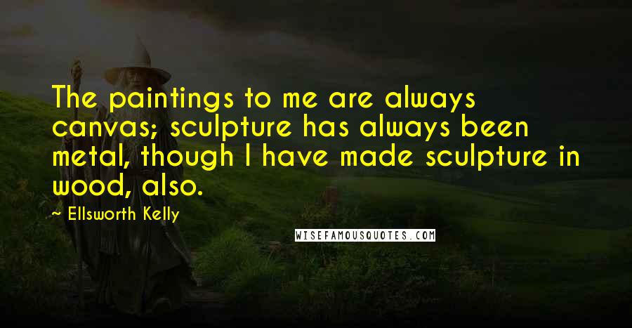 Ellsworth Kelly Quotes: The paintings to me are always canvas; sculpture has always been metal, though I have made sculpture in wood, also.