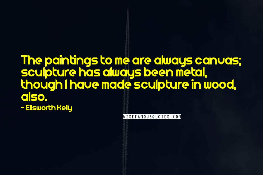 Ellsworth Kelly Quotes: The paintings to me are always canvas; sculpture has always been metal, though I have made sculpture in wood, also.