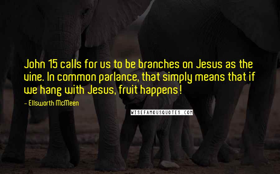Ellsworth McMeen Quotes: John 15 calls for us to be branches on Jesus as the vine. In common parlance, that simply means that if we hang with Jesus, fruit happens!