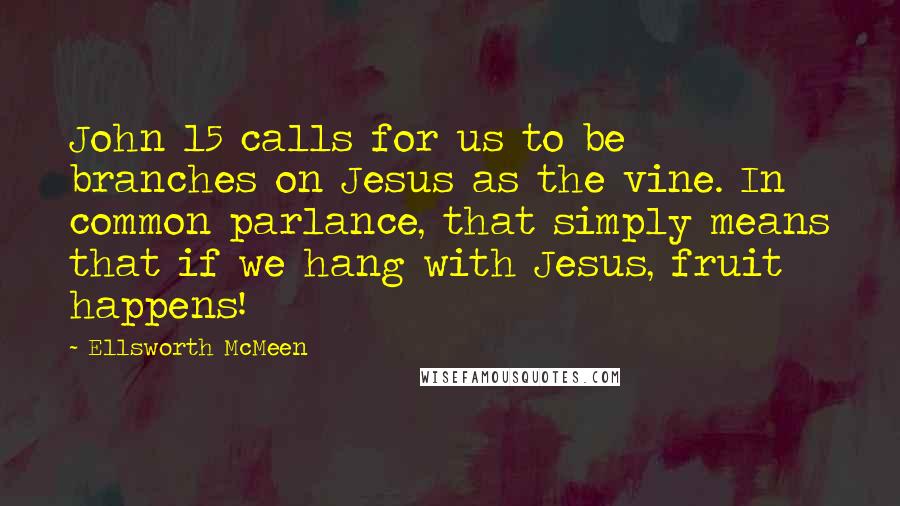 Ellsworth McMeen Quotes: John 15 calls for us to be branches on Jesus as the vine. In common parlance, that simply means that if we hang with Jesus, fruit happens!