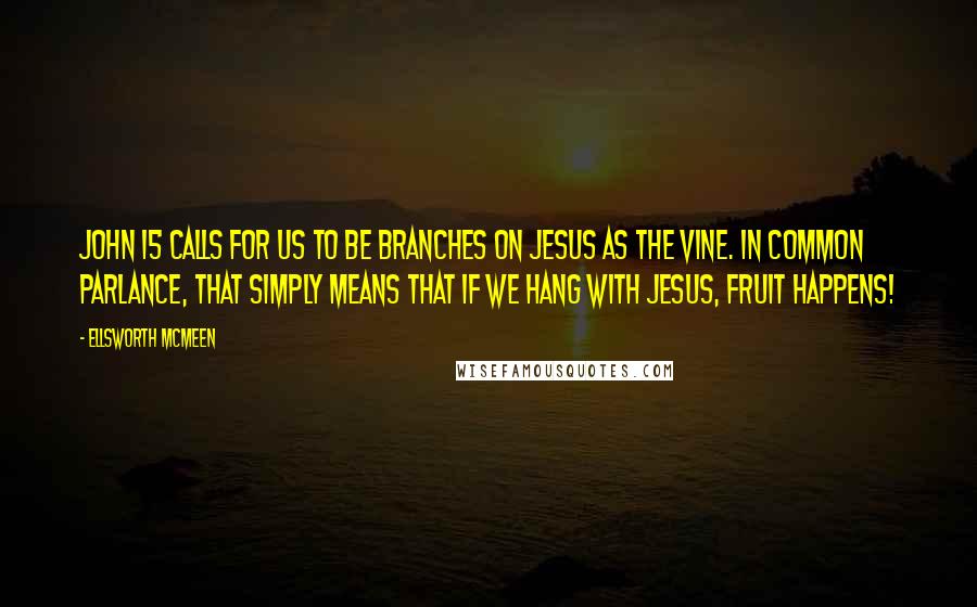 Ellsworth McMeen Quotes: John 15 calls for us to be branches on Jesus as the vine. In common parlance, that simply means that if we hang with Jesus, fruit happens!