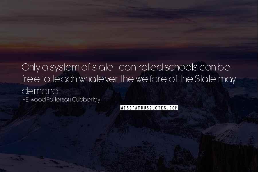 Ellwood Patterson Cubberley Quotes: Only a system of state-controlled schools can be free to teach whatever the welfare of the State may demand.