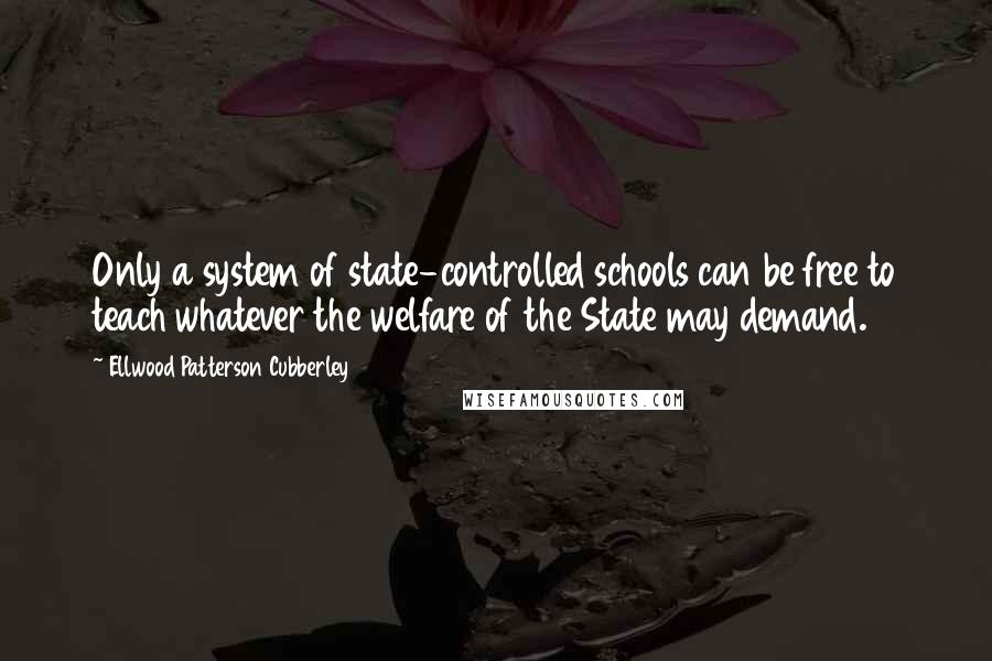 Ellwood Patterson Cubberley Quotes: Only a system of state-controlled schools can be free to teach whatever the welfare of the State may demand.