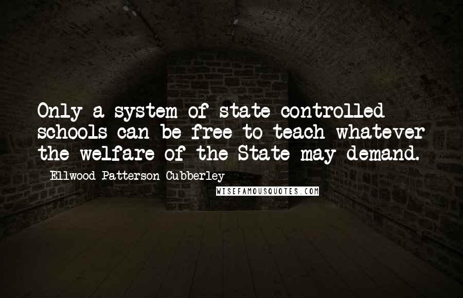 Ellwood Patterson Cubberley Quotes: Only a system of state-controlled schools can be free to teach whatever the welfare of the State may demand.