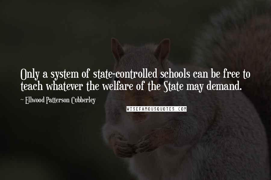 Ellwood Patterson Cubberley Quotes: Only a system of state-controlled schools can be free to teach whatever the welfare of the State may demand.