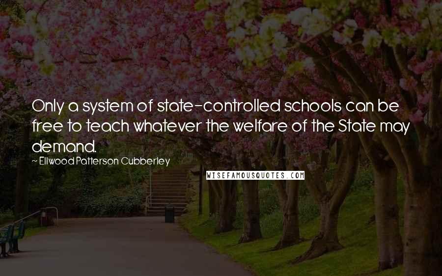 Ellwood Patterson Cubberley Quotes: Only a system of state-controlled schools can be free to teach whatever the welfare of the State may demand.