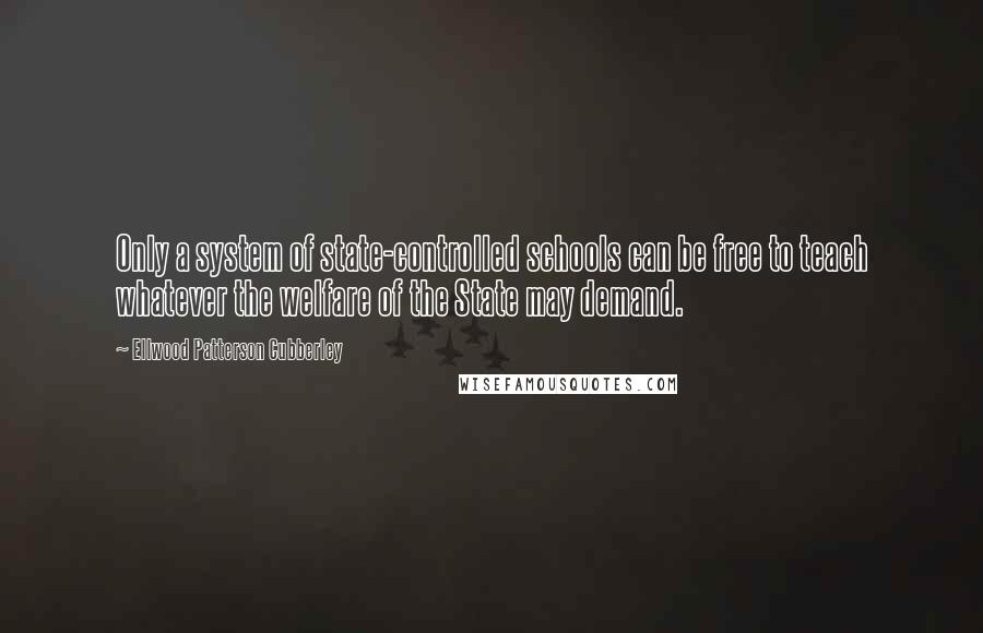 Ellwood Patterson Cubberley Quotes: Only a system of state-controlled schools can be free to teach whatever the welfare of the State may demand.