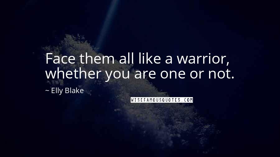 Elly Blake Quotes: Face them all like a warrior, whether you are one or not.