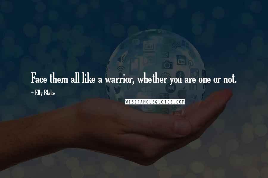 Elly Blake Quotes: Face them all like a warrior, whether you are one or not.