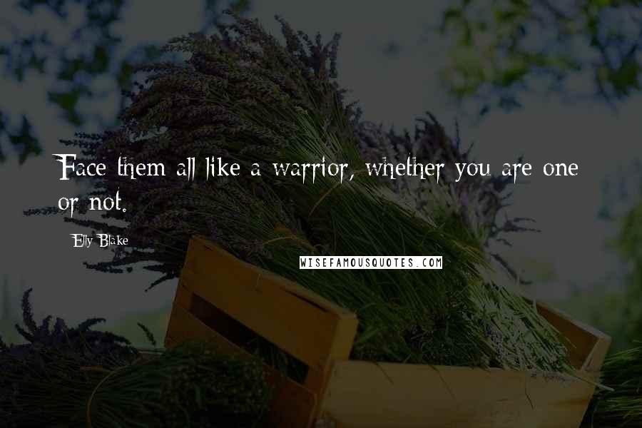 Elly Blake Quotes: Face them all like a warrior, whether you are one or not.