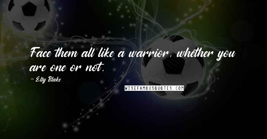 Elly Blake Quotes: Face them all like a warrior, whether you are one or not.