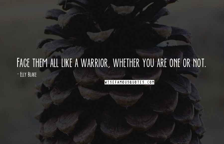 Elly Blake Quotes: Face them all like a warrior, whether you are one or not.
