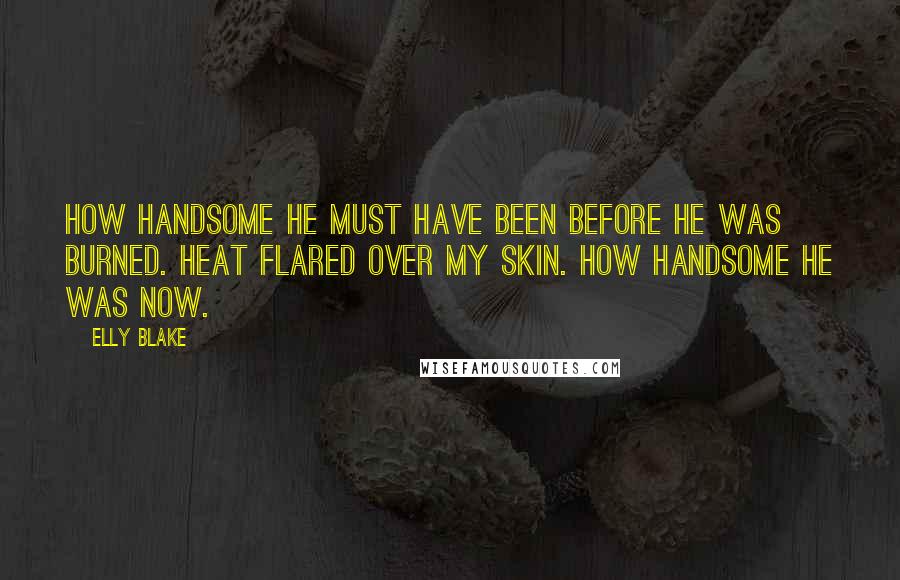 Elly Blake Quotes: How handsome he must have been before he was burned. Heat flared over my skin. How handsome he was now.