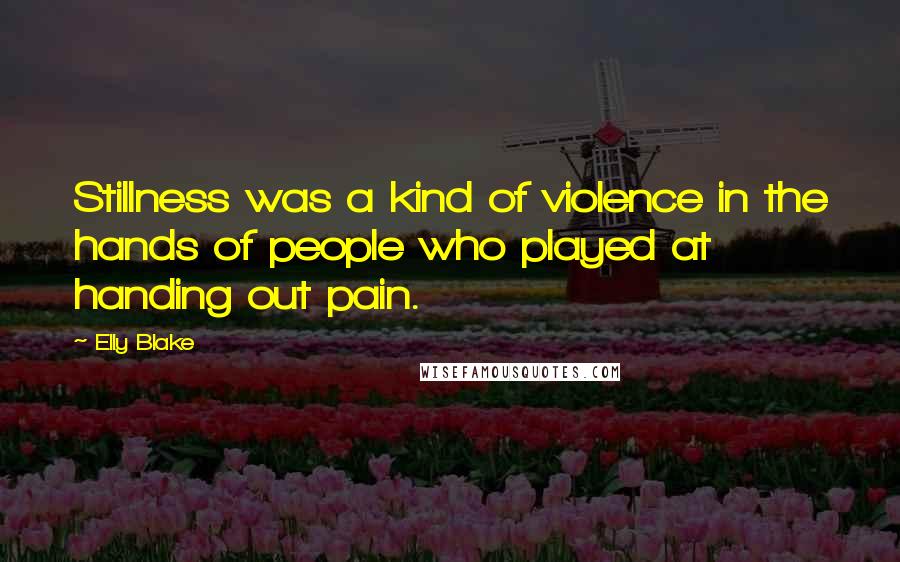 Elly Blake Quotes: Stillness was a kind of violence in the hands of people who played at handing out pain.