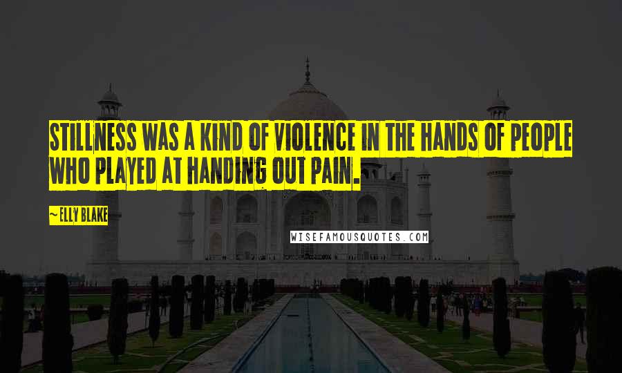 Elly Blake Quotes: Stillness was a kind of violence in the hands of people who played at handing out pain.