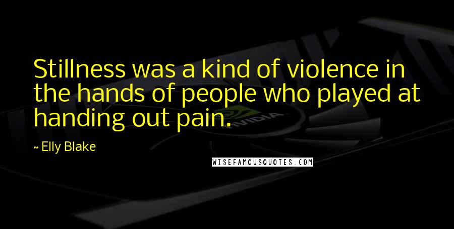 Elly Blake Quotes: Stillness was a kind of violence in the hands of people who played at handing out pain.