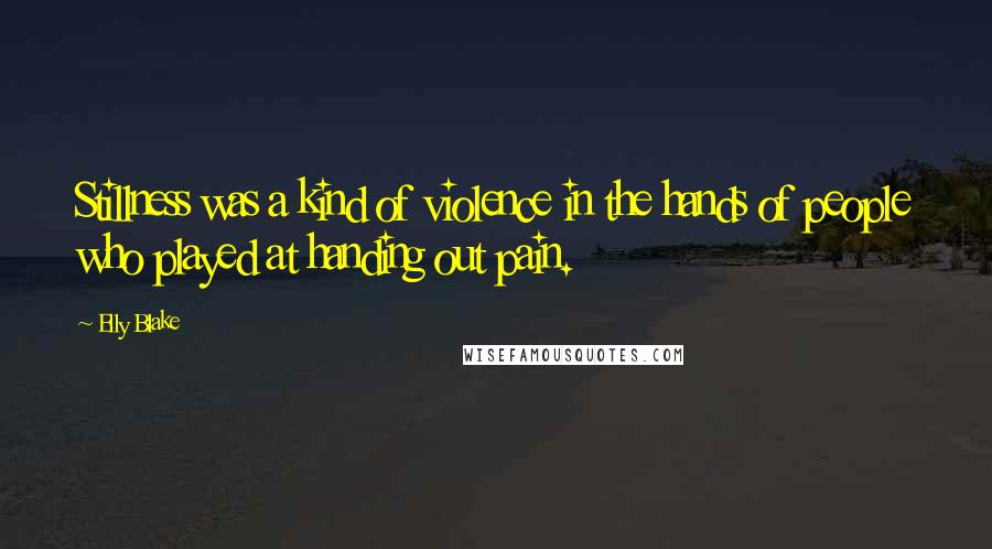 Elly Blake Quotes: Stillness was a kind of violence in the hands of people who played at handing out pain.