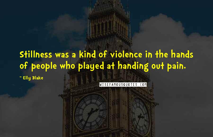 Elly Blake Quotes: Stillness was a kind of violence in the hands of people who played at handing out pain.