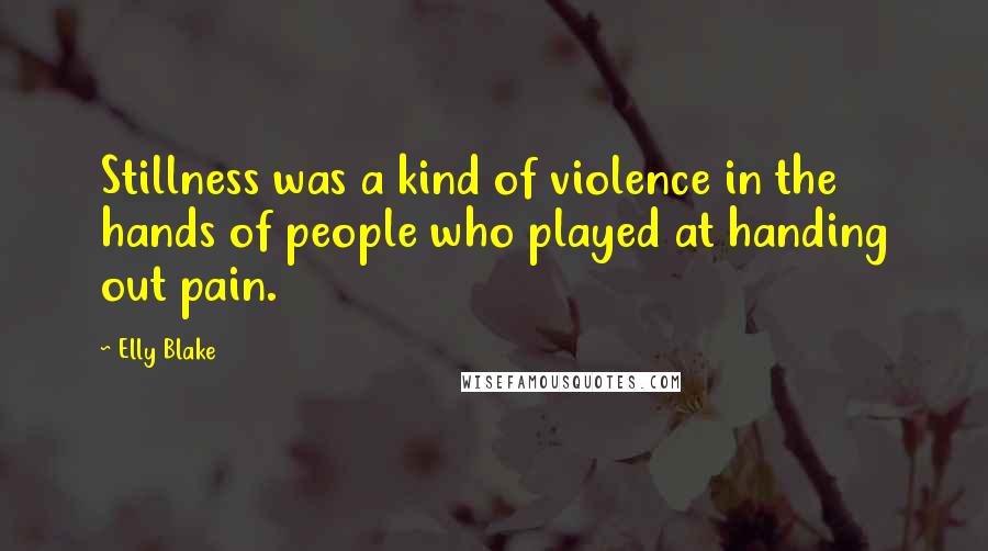 Elly Blake Quotes: Stillness was a kind of violence in the hands of people who played at handing out pain.