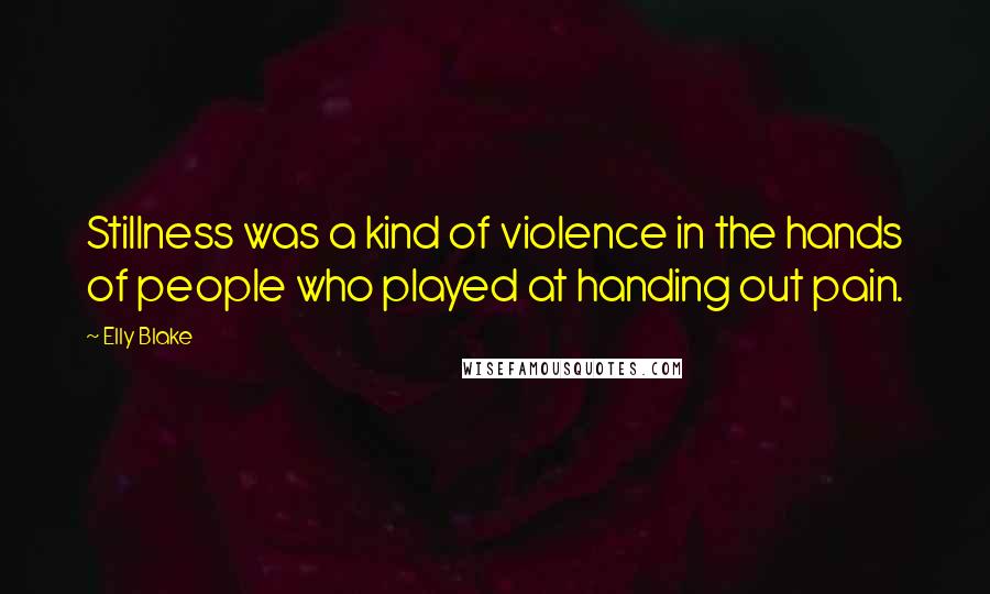 Elly Blake Quotes: Stillness was a kind of violence in the hands of people who played at handing out pain.