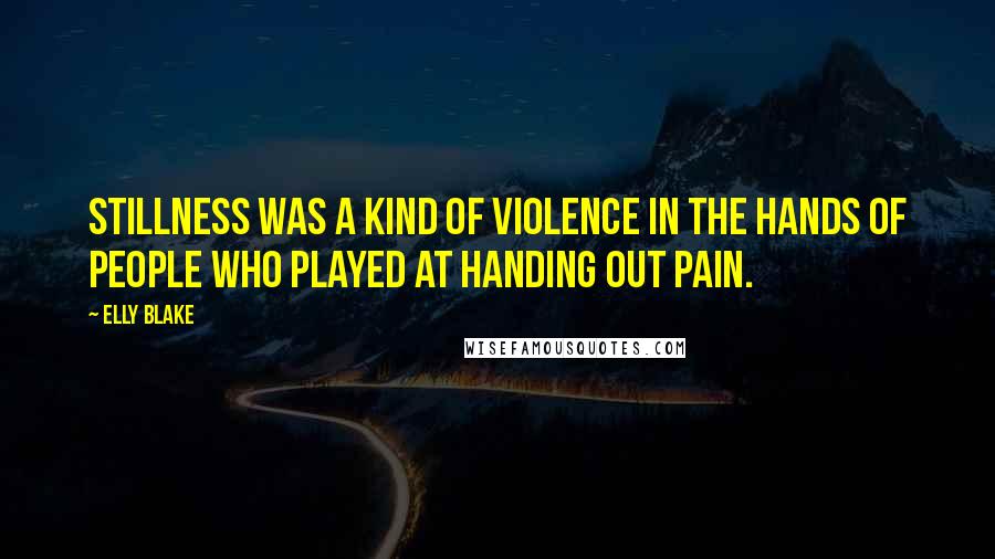 Elly Blake Quotes: Stillness was a kind of violence in the hands of people who played at handing out pain.
