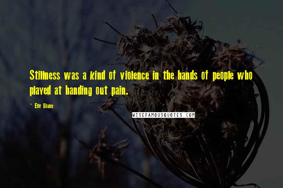 Elly Blake Quotes: Stillness was a kind of violence in the hands of people who played at handing out pain.