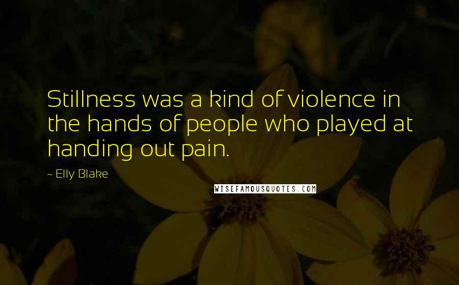 Elly Blake Quotes: Stillness was a kind of violence in the hands of people who played at handing out pain.