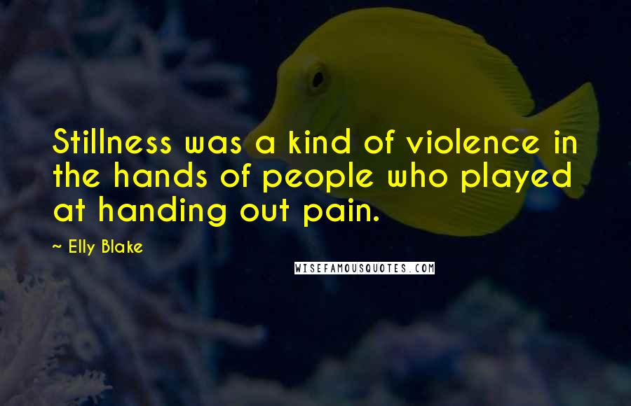 Elly Blake Quotes: Stillness was a kind of violence in the hands of people who played at handing out pain.