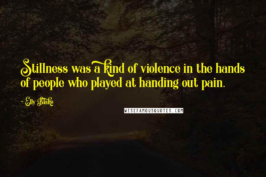 Elly Blake Quotes: Stillness was a kind of violence in the hands of people who played at handing out pain.