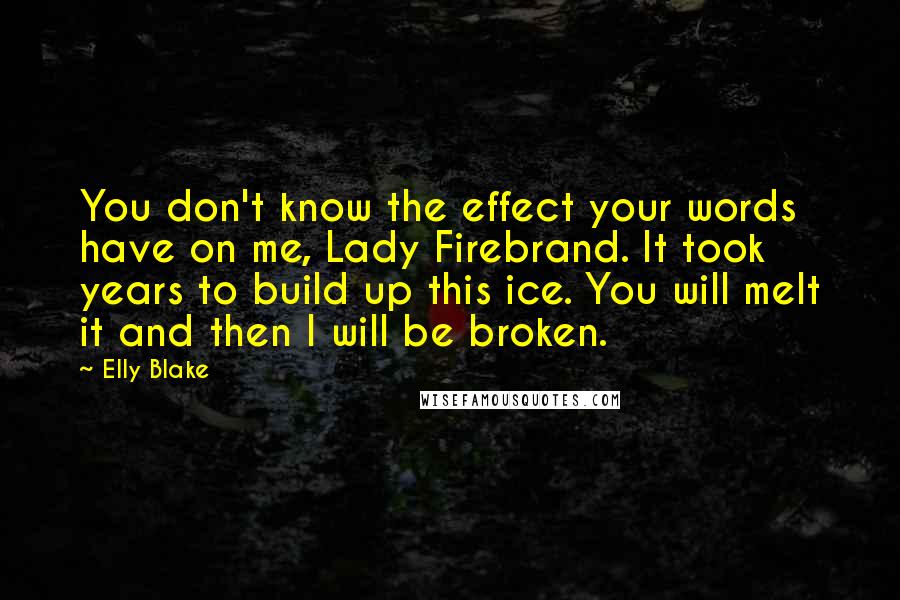 Elly Blake Quotes: You don't know the effect your words have on me, Lady Firebrand. It took years to build up this ice. You will melt it and then I will be broken.
