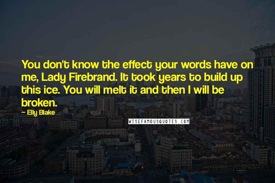 Elly Blake Quotes: You don't know the effect your words have on me, Lady Firebrand. It took years to build up this ice. You will melt it and then I will be broken.