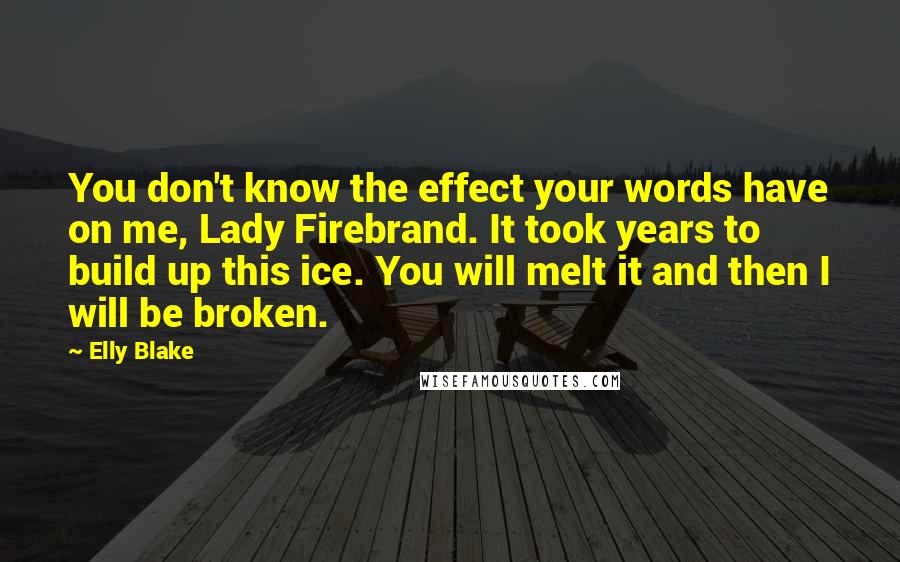 Elly Blake Quotes: You don't know the effect your words have on me, Lady Firebrand. It took years to build up this ice. You will melt it and then I will be broken.
