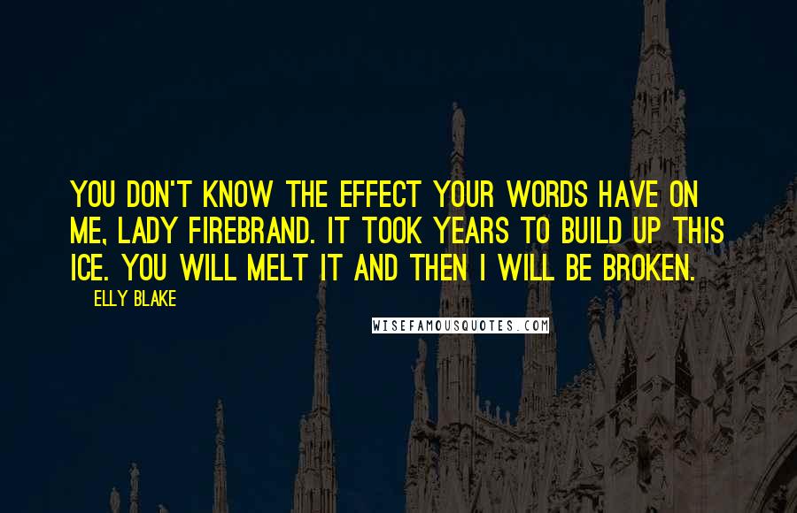Elly Blake Quotes: You don't know the effect your words have on me, Lady Firebrand. It took years to build up this ice. You will melt it and then I will be broken.