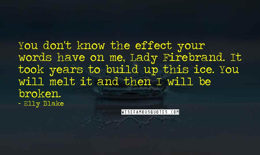 Elly Blake Quotes: You don't know the effect your words have on me, Lady Firebrand. It took years to build up this ice. You will melt it and then I will be broken.