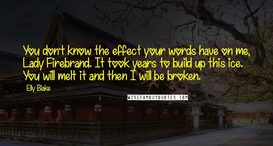 Elly Blake Quotes: You don't know the effect your words have on me, Lady Firebrand. It took years to build up this ice. You will melt it and then I will be broken.