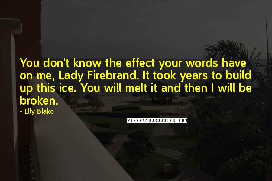 Elly Blake Quotes: You don't know the effect your words have on me, Lady Firebrand. It took years to build up this ice. You will melt it and then I will be broken.