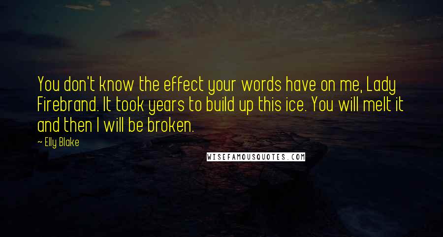Elly Blake Quotes: You don't know the effect your words have on me, Lady Firebrand. It took years to build up this ice. You will melt it and then I will be broken.