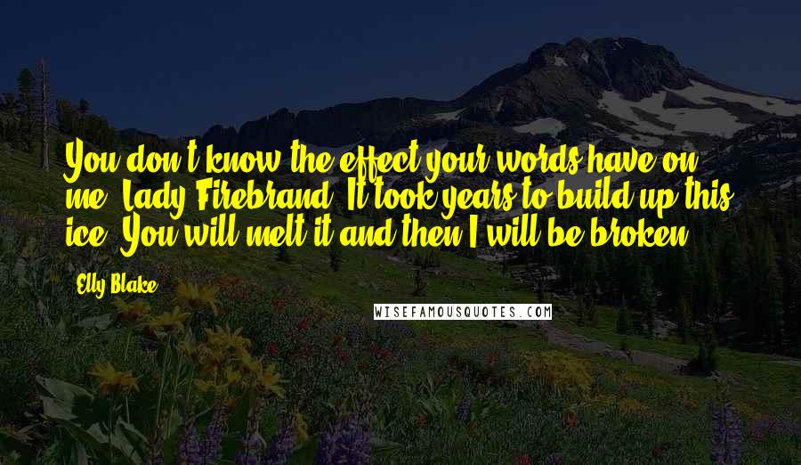 Elly Blake Quotes: You don't know the effect your words have on me, Lady Firebrand. It took years to build up this ice. You will melt it and then I will be broken.
