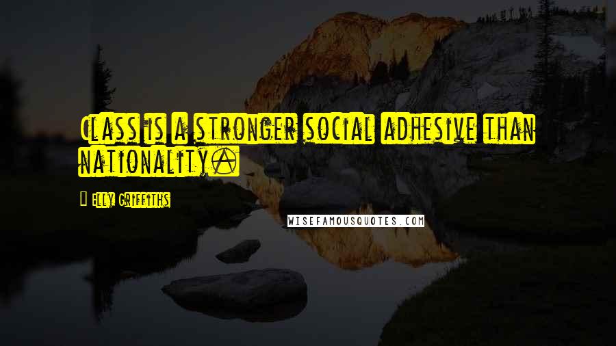 Elly Griffiths Quotes: Class is a stronger social adhesive than nationality.