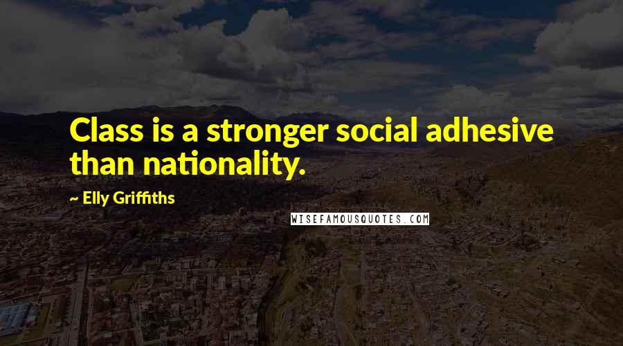 Elly Griffiths Quotes: Class is a stronger social adhesive than nationality.