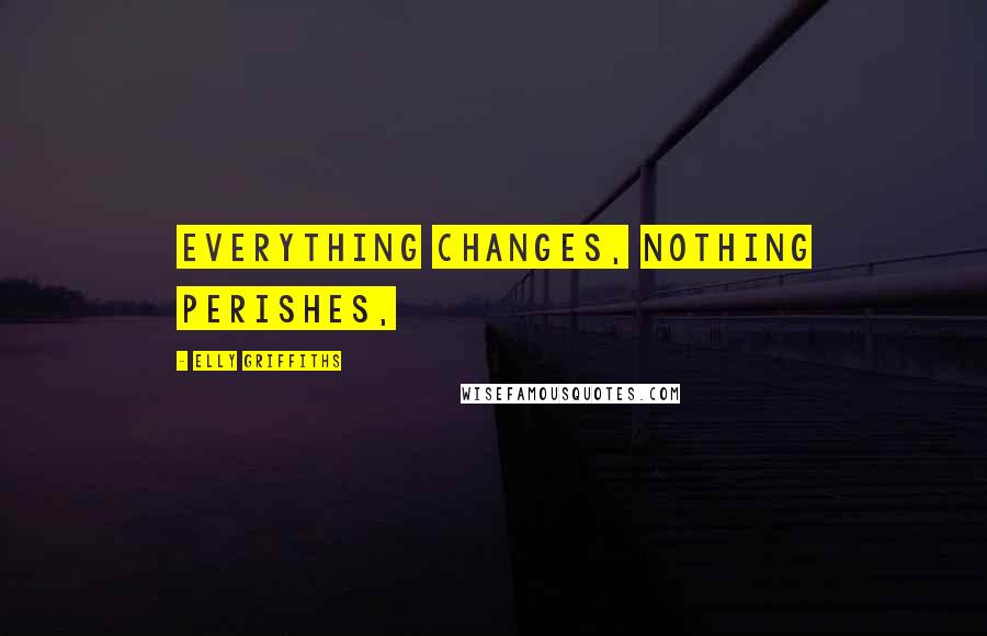 Elly Griffiths Quotes: Everything changes, nothing perishes,