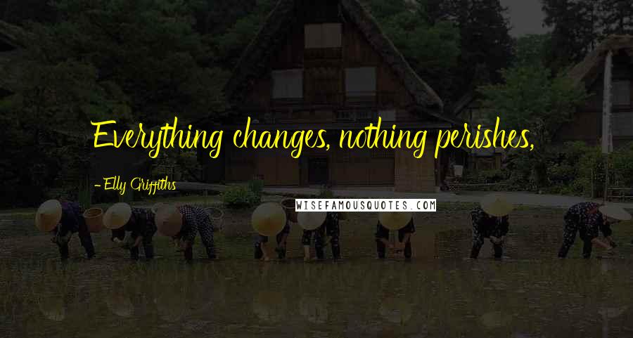 Elly Griffiths Quotes: Everything changes, nothing perishes,
