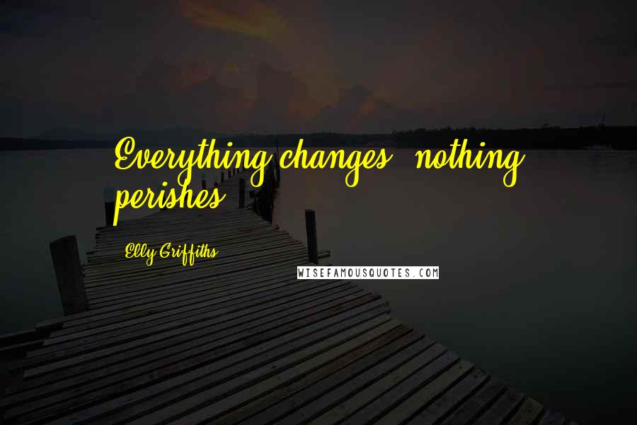 Elly Griffiths Quotes: Everything changes, nothing perishes,