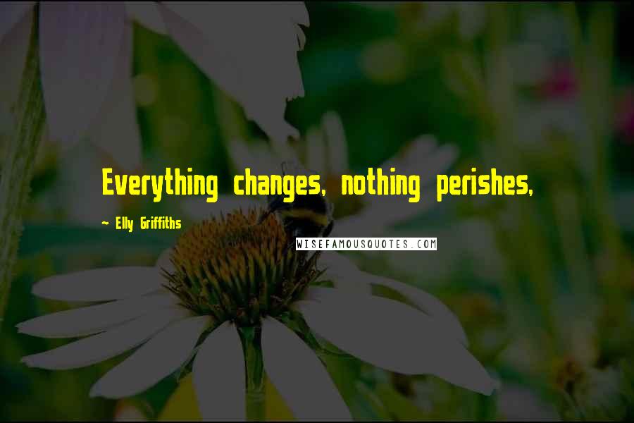 Elly Griffiths Quotes: Everything changes, nothing perishes,