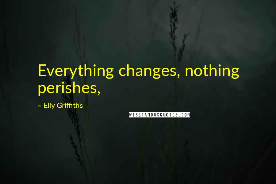 Elly Griffiths Quotes: Everything changes, nothing perishes,