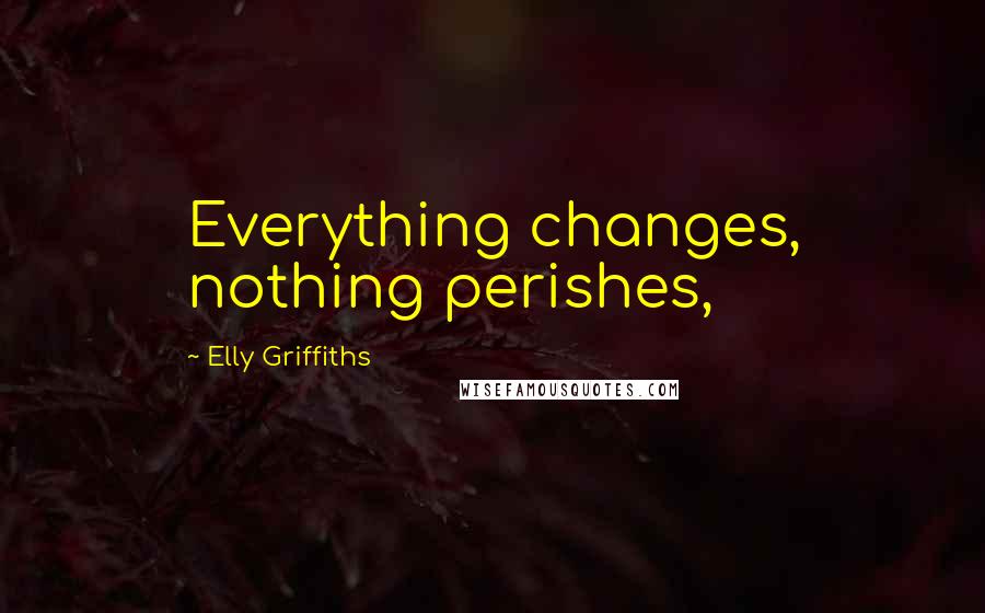 Elly Griffiths Quotes: Everything changes, nothing perishes,